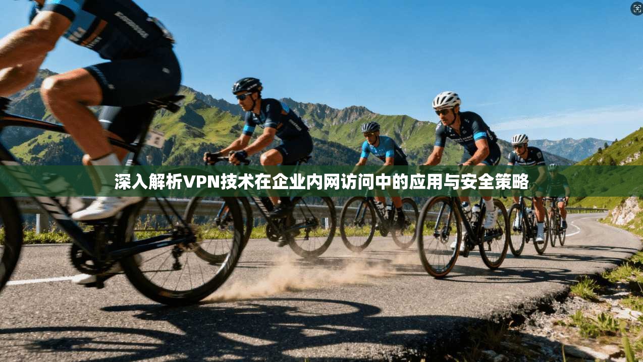 深入解析VPN技术在企业内网访问中的应用与安全策略