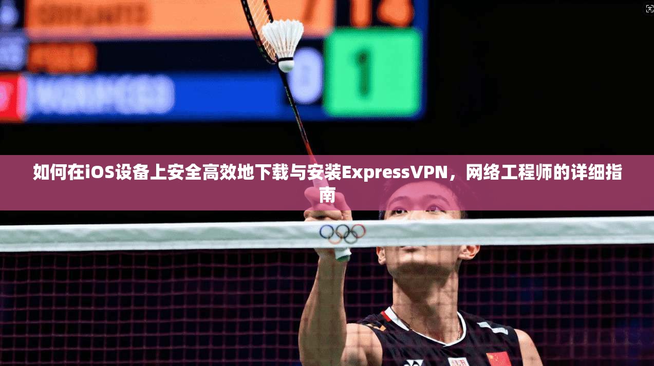 如何在iOS设备上安全高效地下载与安装ExpressVPN，网络工程师的详细指南