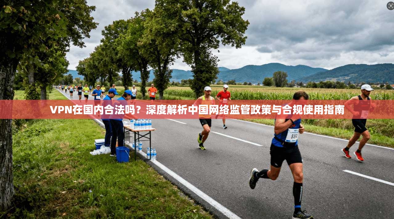 VPN在国内合法吗？深度解析中国网络监管政策与合规使用指南