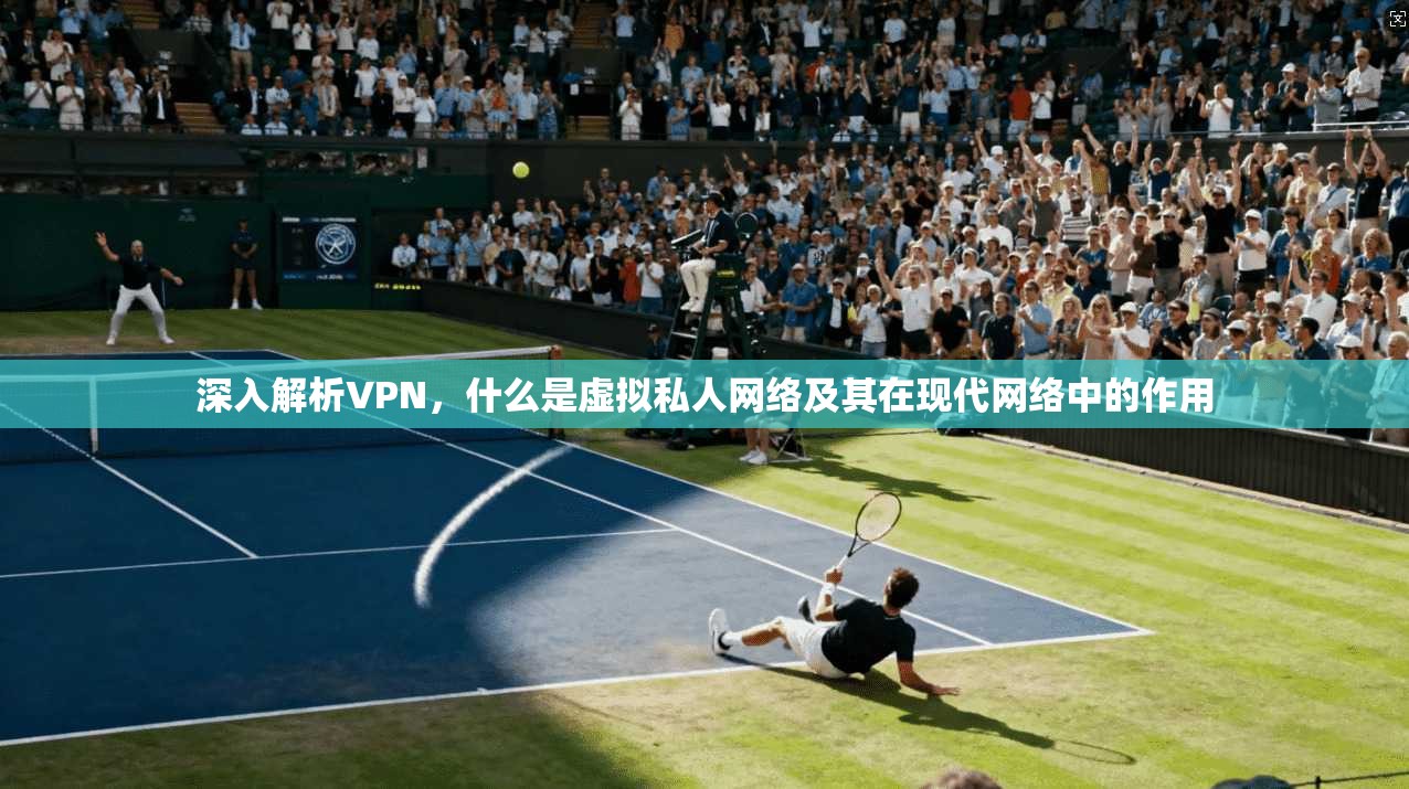 深入解析VPN，什么是虚拟私人网络及其在现代网络中的作用