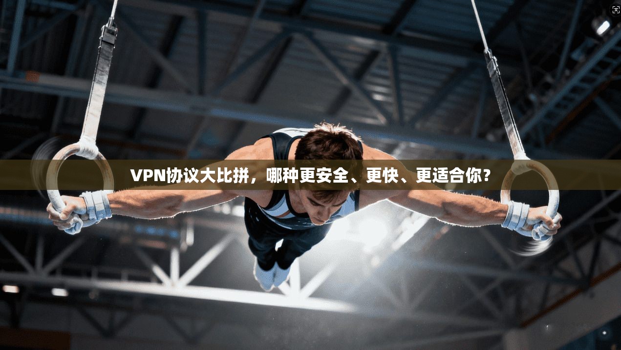 VPN协议大比拼，哪种更安全、更快、更适合你？