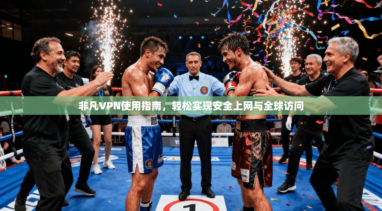 非凡VPN使用指南，轻松实现安全上网与全球访问