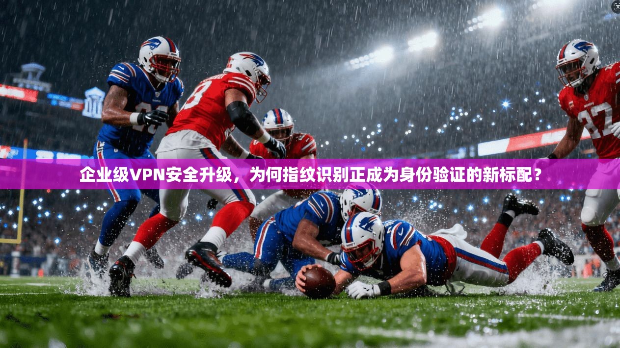 企业级VPN安全升级，为何指纹识别正成为身份验证的新标配？