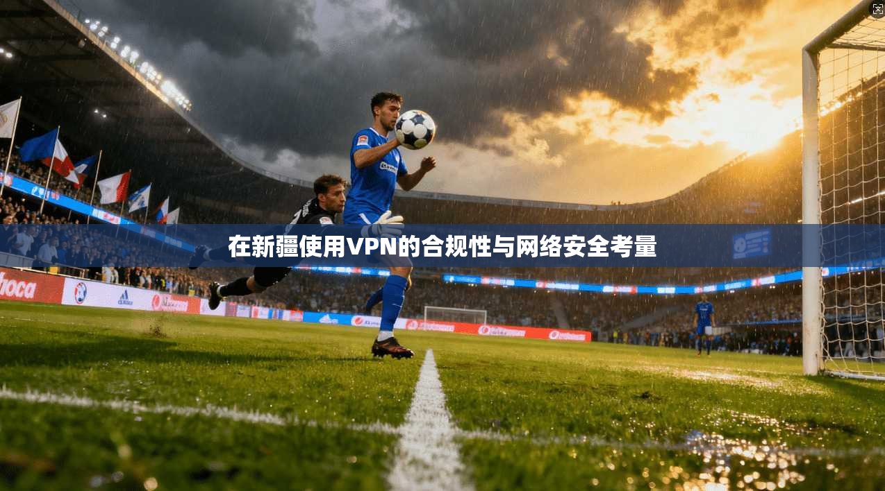 在新疆使用VPN的合规性与网络安全考量