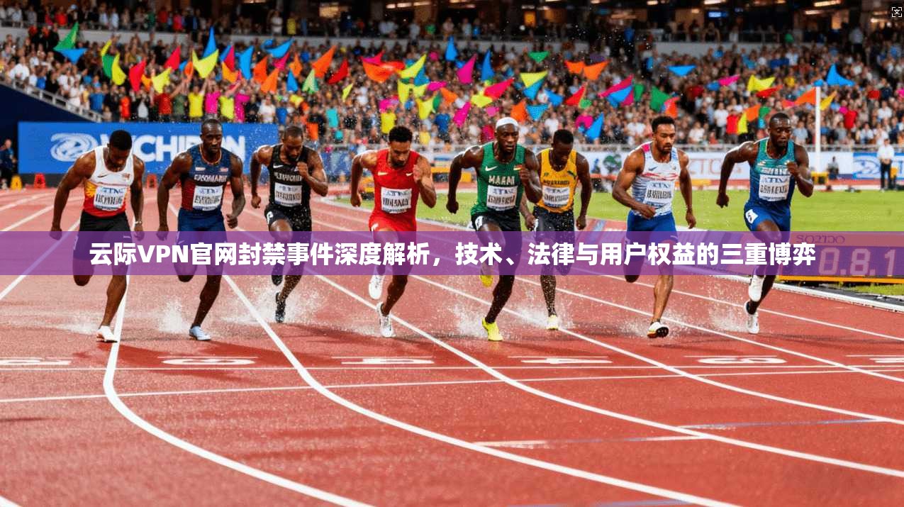 云际VPN官网封禁事件深度解析，技术、法律与用户权益的三重博弈