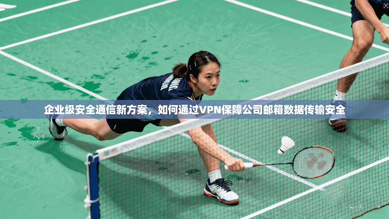 企业级安全通信新方案，如何通过VPN保障公司邮箱数据传输安全