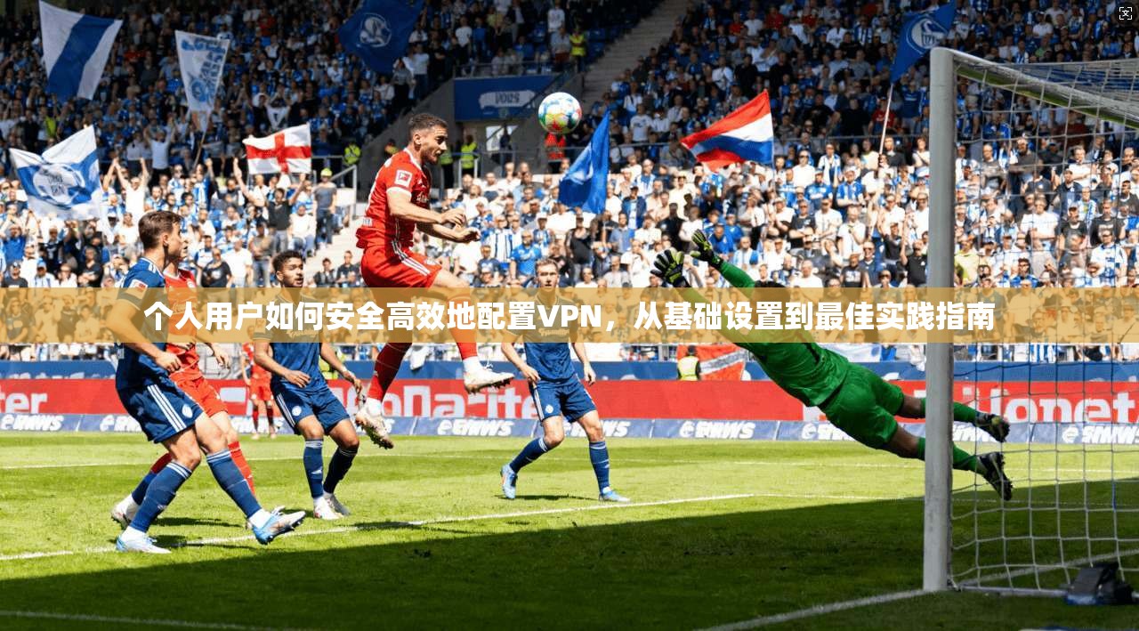 个人用户如何安全高效地配置VPN，从基础设置到最佳实践指南