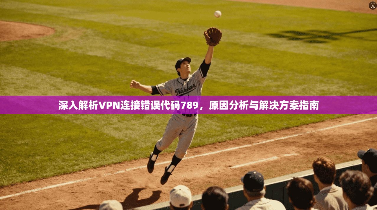 深入解析VPN连接错误代码789，原因分析与解决方案指南