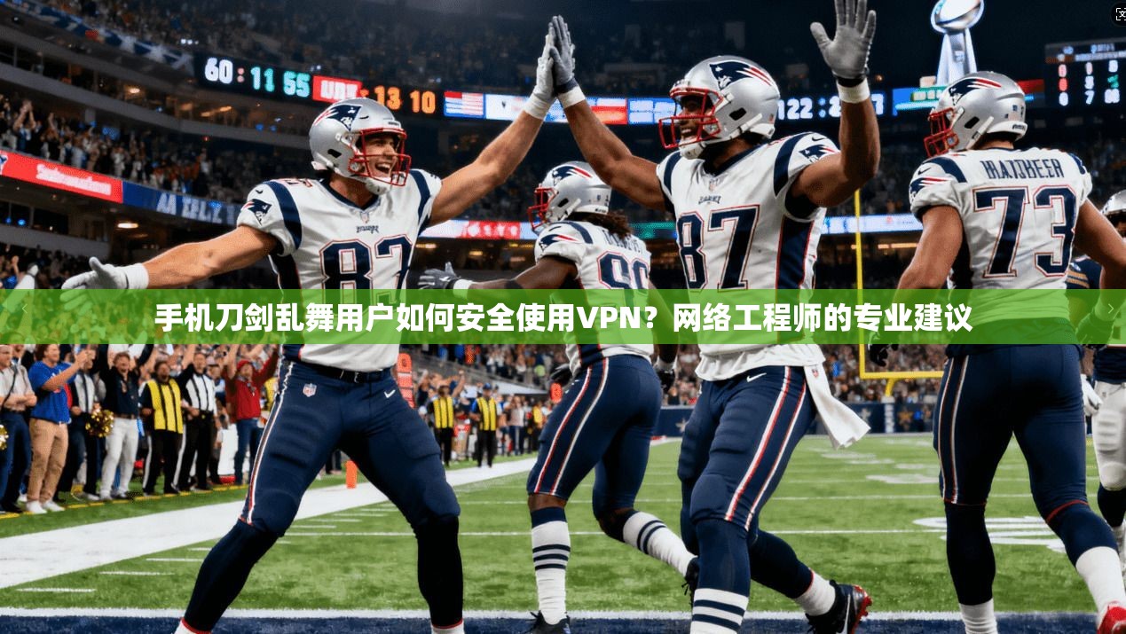 手机刀剑乱舞用户如何安全使用VPN？网络工程师的专业建议