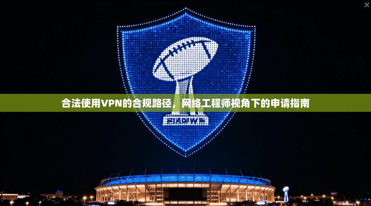 合法使用VPN的合规路径,网络工程师视角下的申请指南