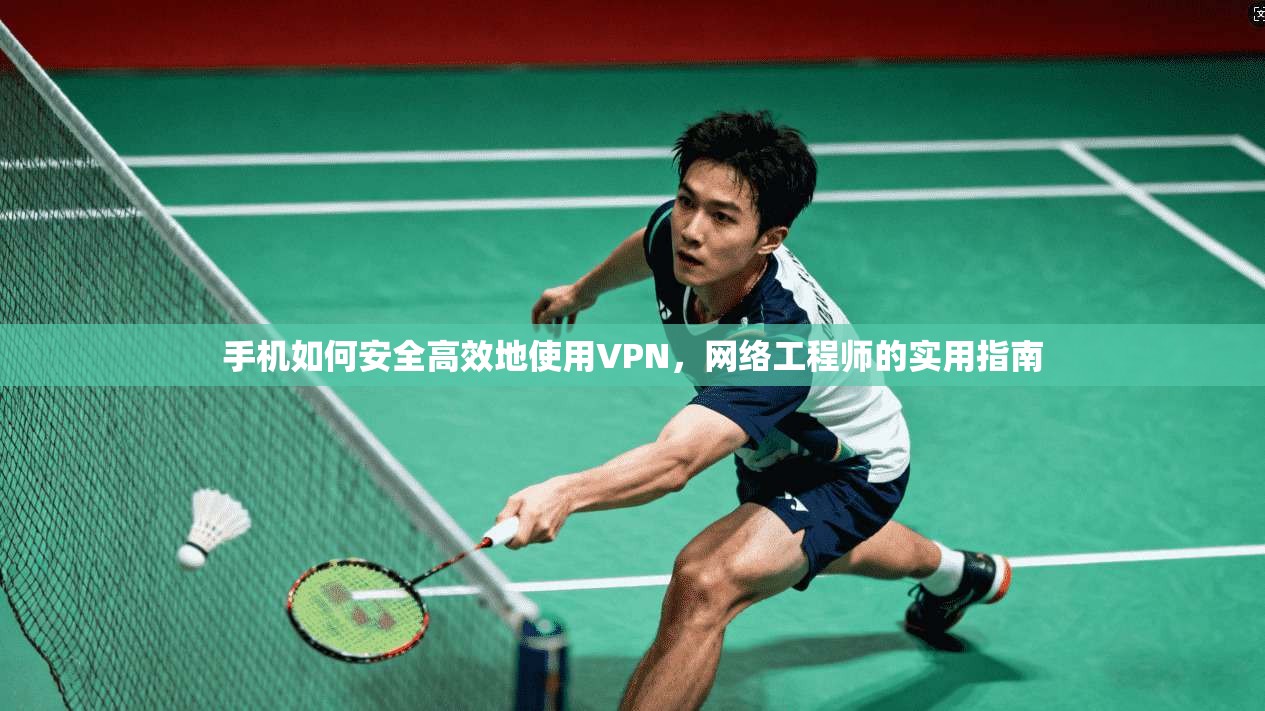 手机如何安全高效地使用VPN,网络工程师的实用指南