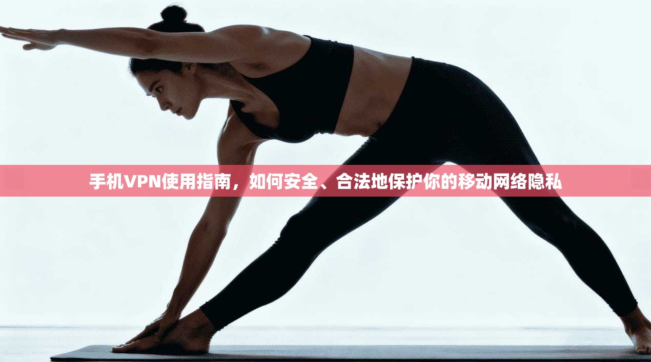 手机VPN使用指南,如何安全、合法地保护你的移动网络隐私