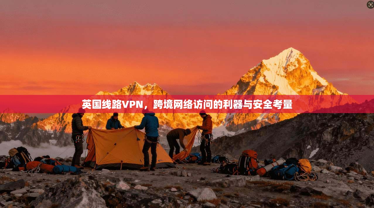 英国线路VPN,跨境网络访问的利器与安全考量