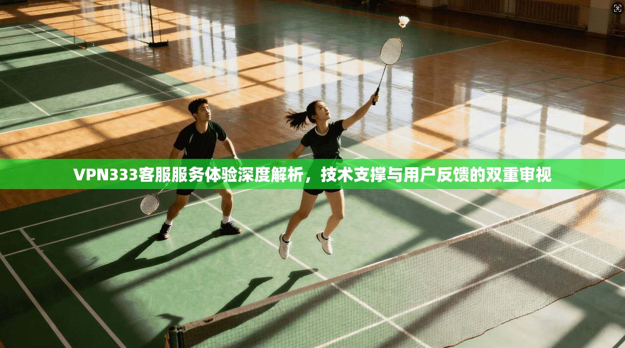 VPN333客服服务体验深度解析,技术支撑与用户反馈的双重审视