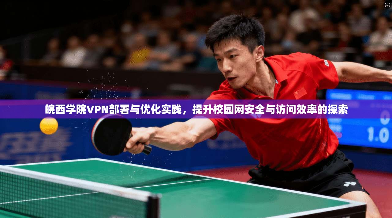 皖西学院VPN部署与优化实践,提升校园网安全与访问效率的探索