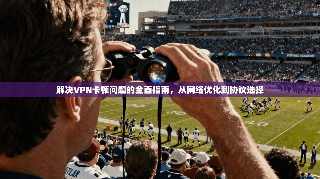 解决VPN卡顿问题的全面指南,从网络优化到协议选择