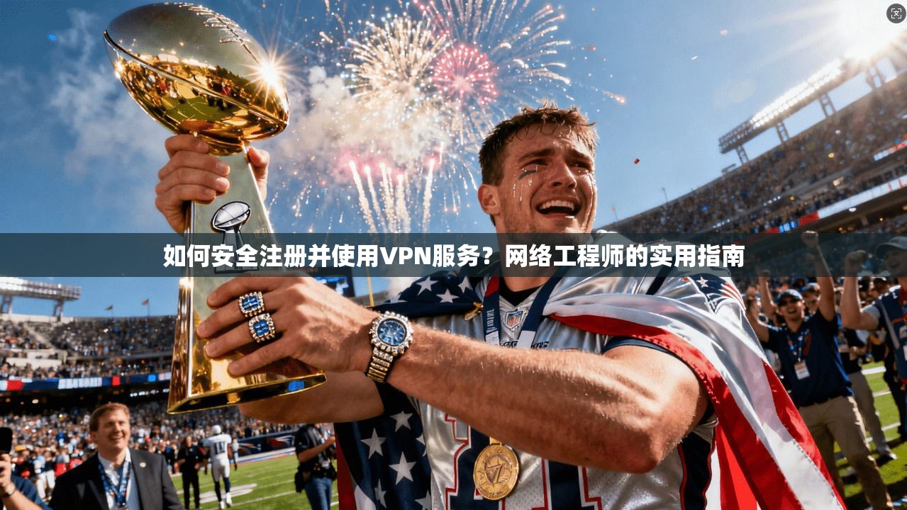 如何安全注册并使用VPN服务？网络工程师的实用指南