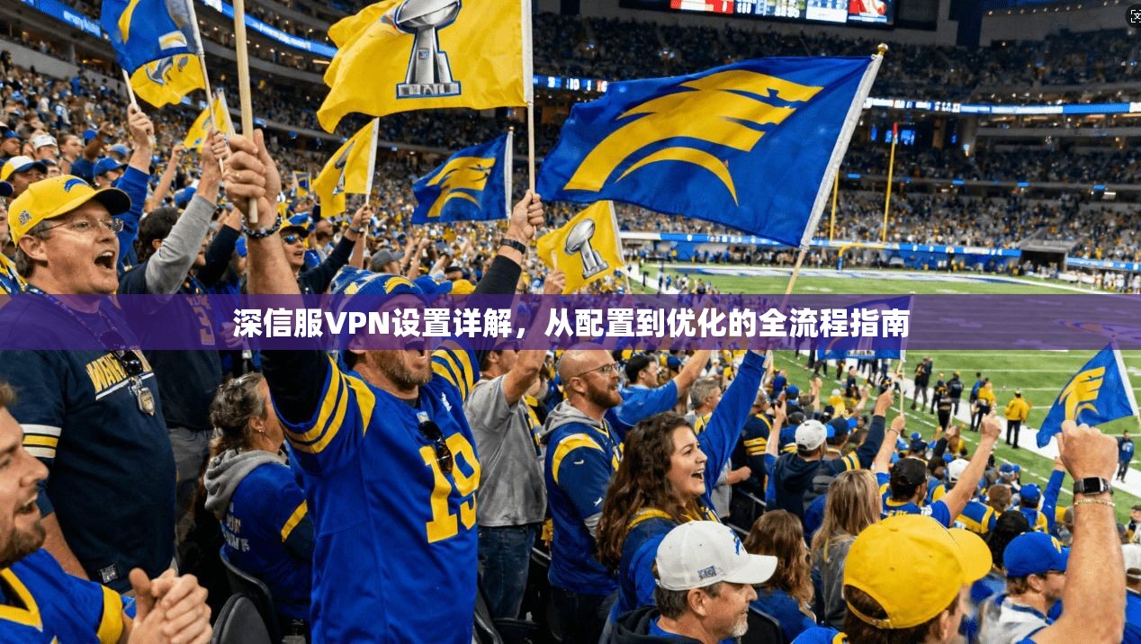 深信服VPN设置详解,从配置到优化的全流程指南