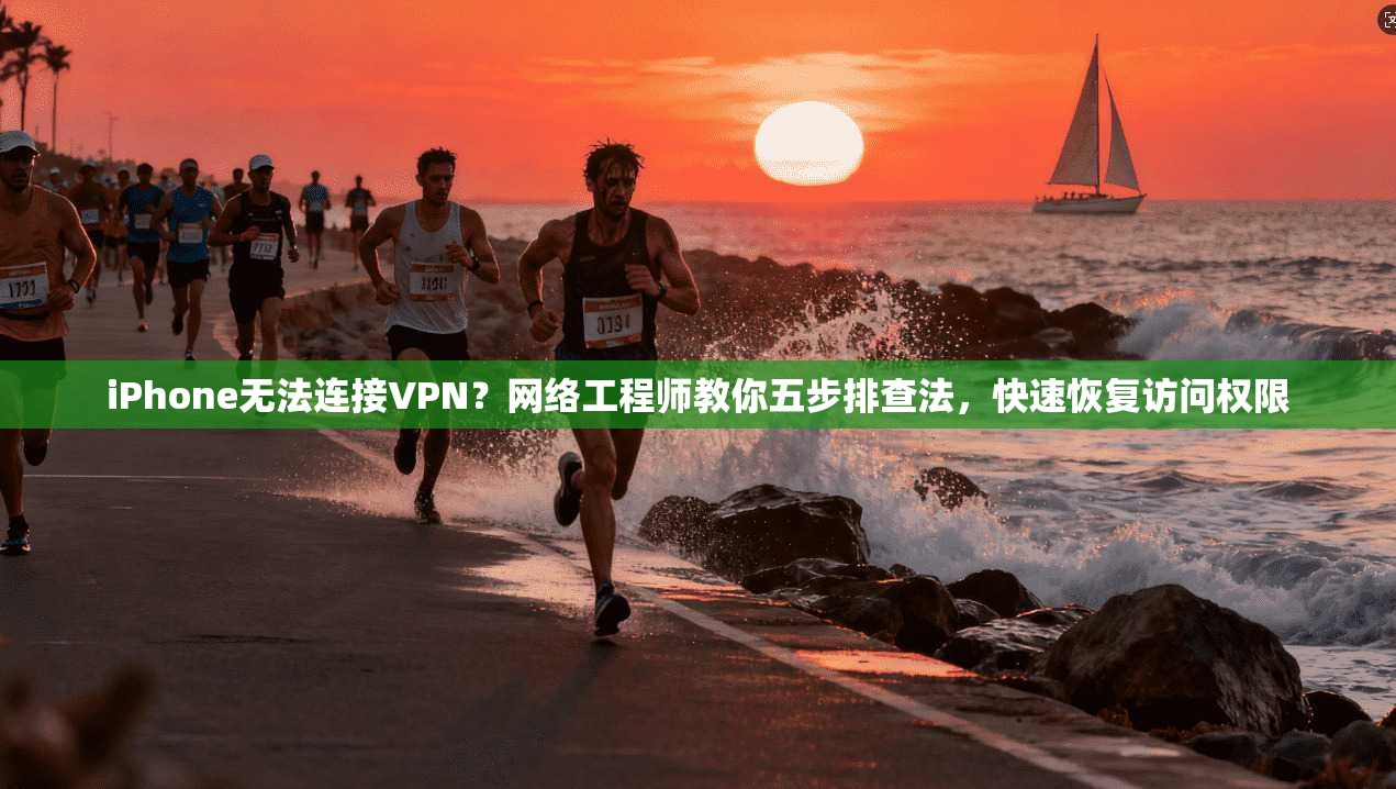 iPhone无法连接VPN?网络工程师教你五步排查法,快速恢复访问权限