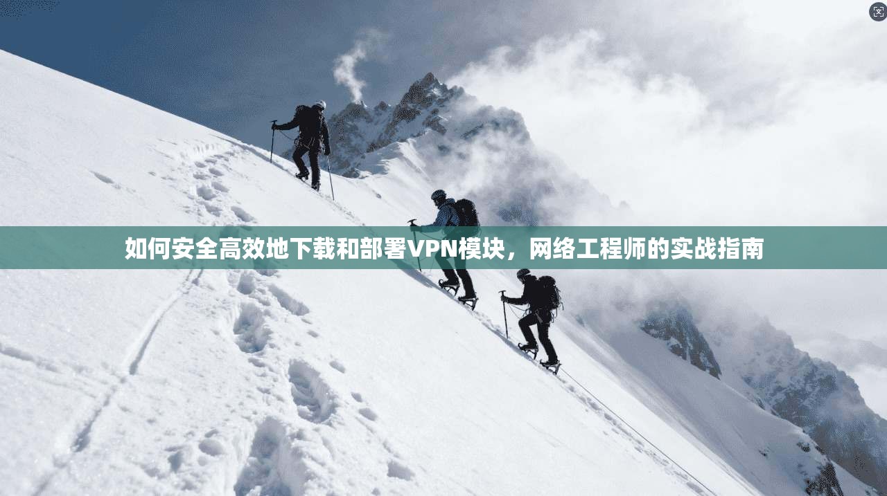如何安全高效地下载和部署VPN模块，网络工程师的实战指南