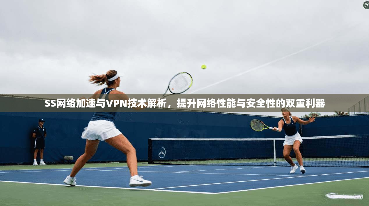 SS网络加速与VPN技术解析,提升网络性能与安全性的双重利器