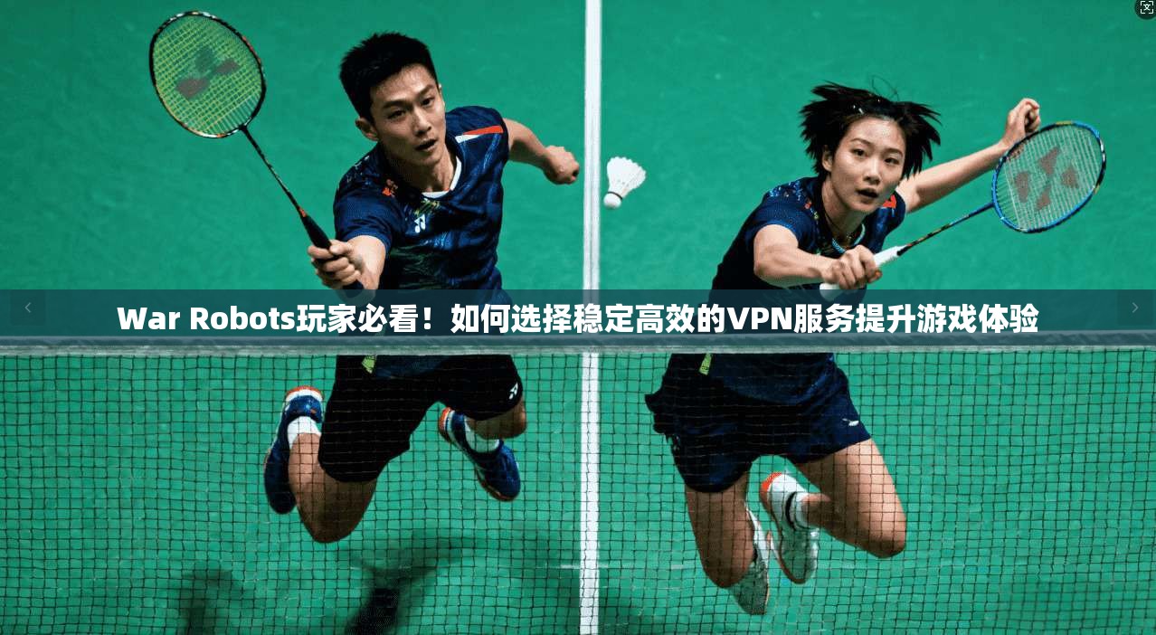 War Robots玩家必看!如何选择稳定高效的VPN服务提升游戏体验