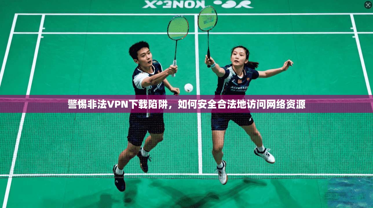 警惕非法VPN下载陷阱,如何安全合法地访问网络资源