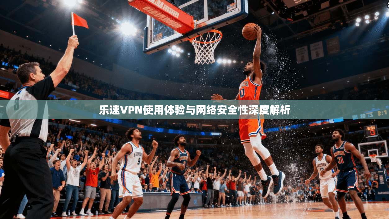 乐速VPN使用体验与网络安全性深度解析