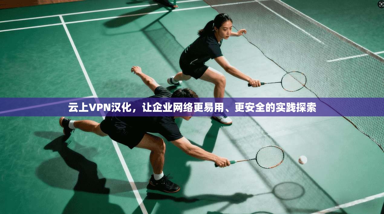 云上VPN汉化，让企业网络更易用、更安全的实践探索