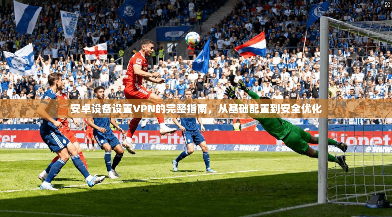 安卓设备设置VPN的完整指南，从基础配置到安全优化