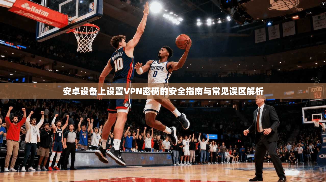 安卓设备上设置VPN密码的安全指南与常见误区解析
