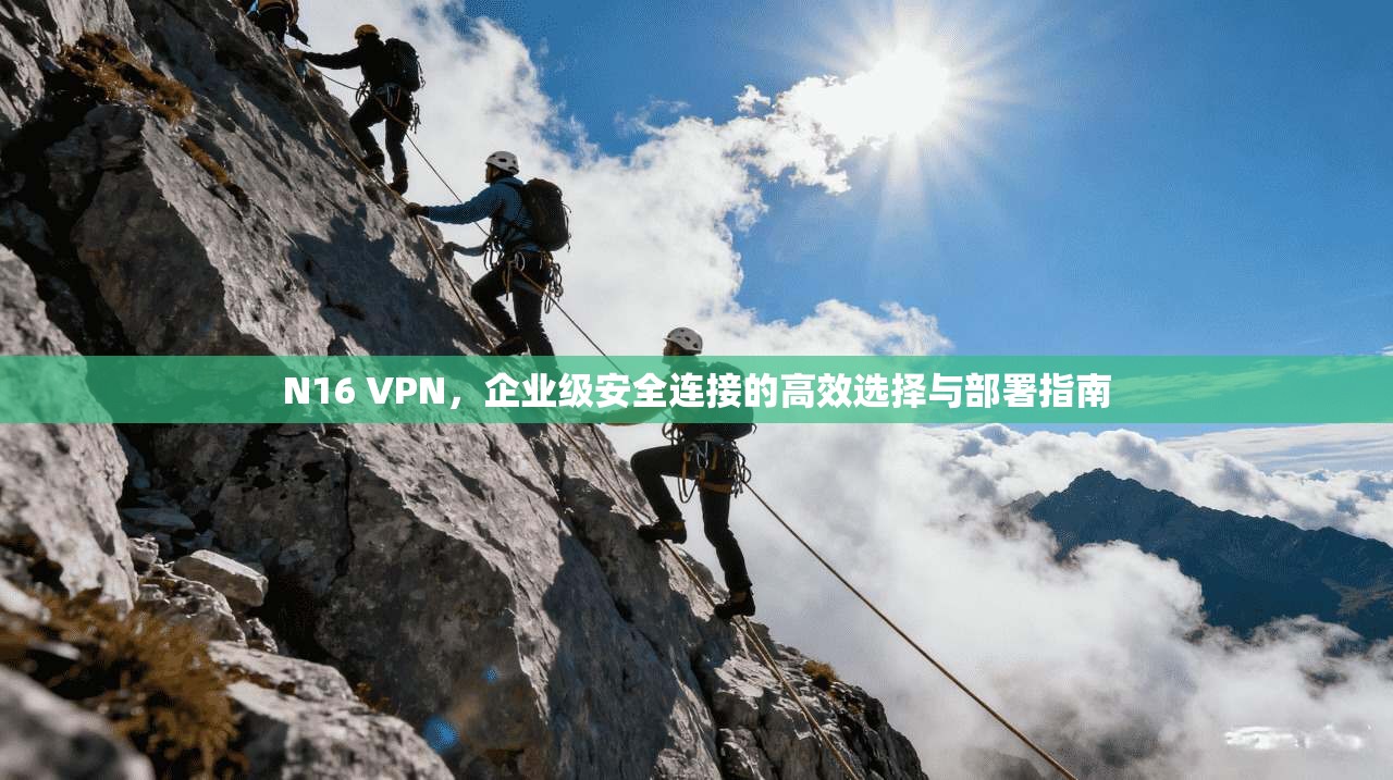 N16 VPN,企业级安全连接的高效选择与部署指南