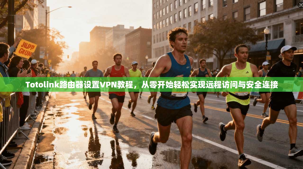 Totolink路由器设置VPN教程,从零开始轻松实现远程访问与安全连接
