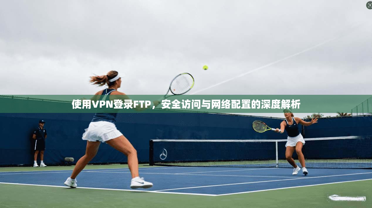 使用VPN登录FTP,安全访问与网络配置的深度解析