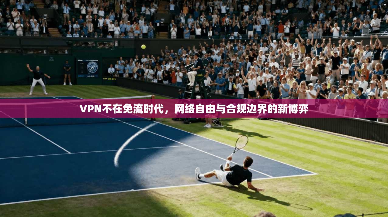 VPN不在免流时代,网络自由与合规边界的新博弈