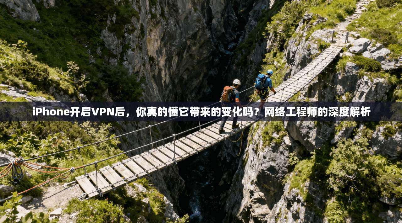 iPhone开启VPN后,你真的懂它带来的变化吗?网络工程师的深度解析