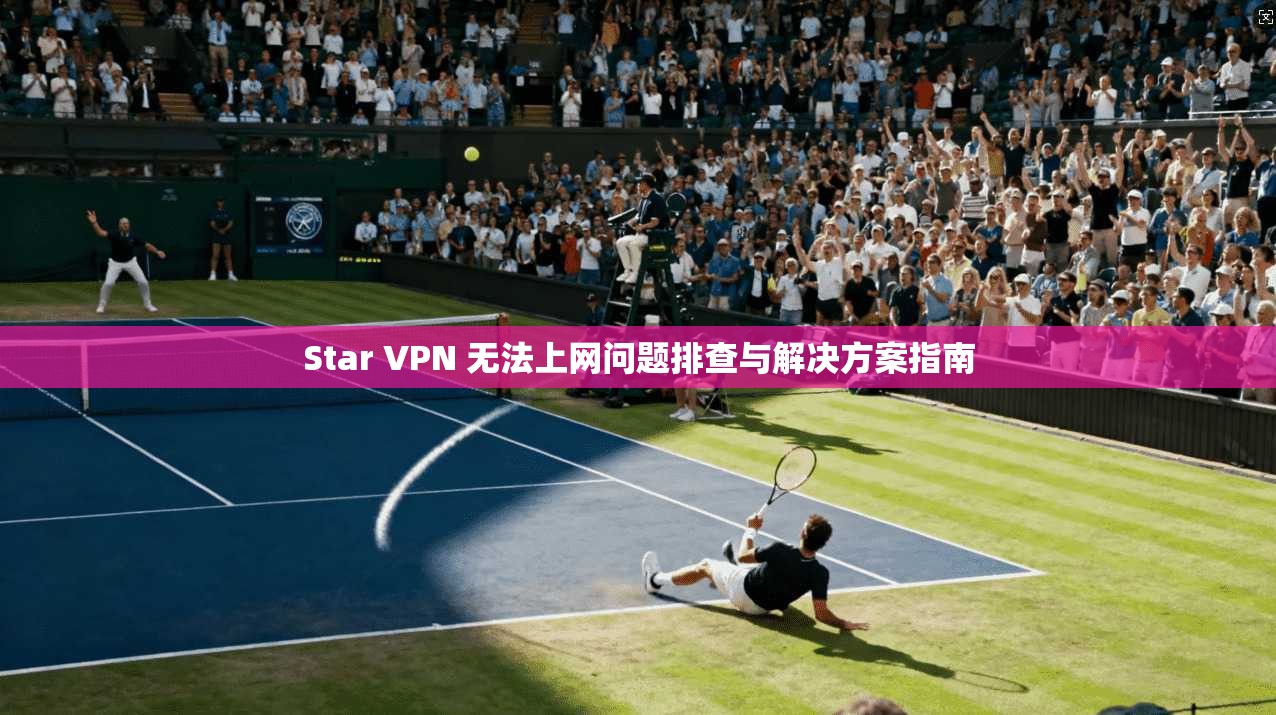 Star VPN 无法上网问题排查与解决方案指南
