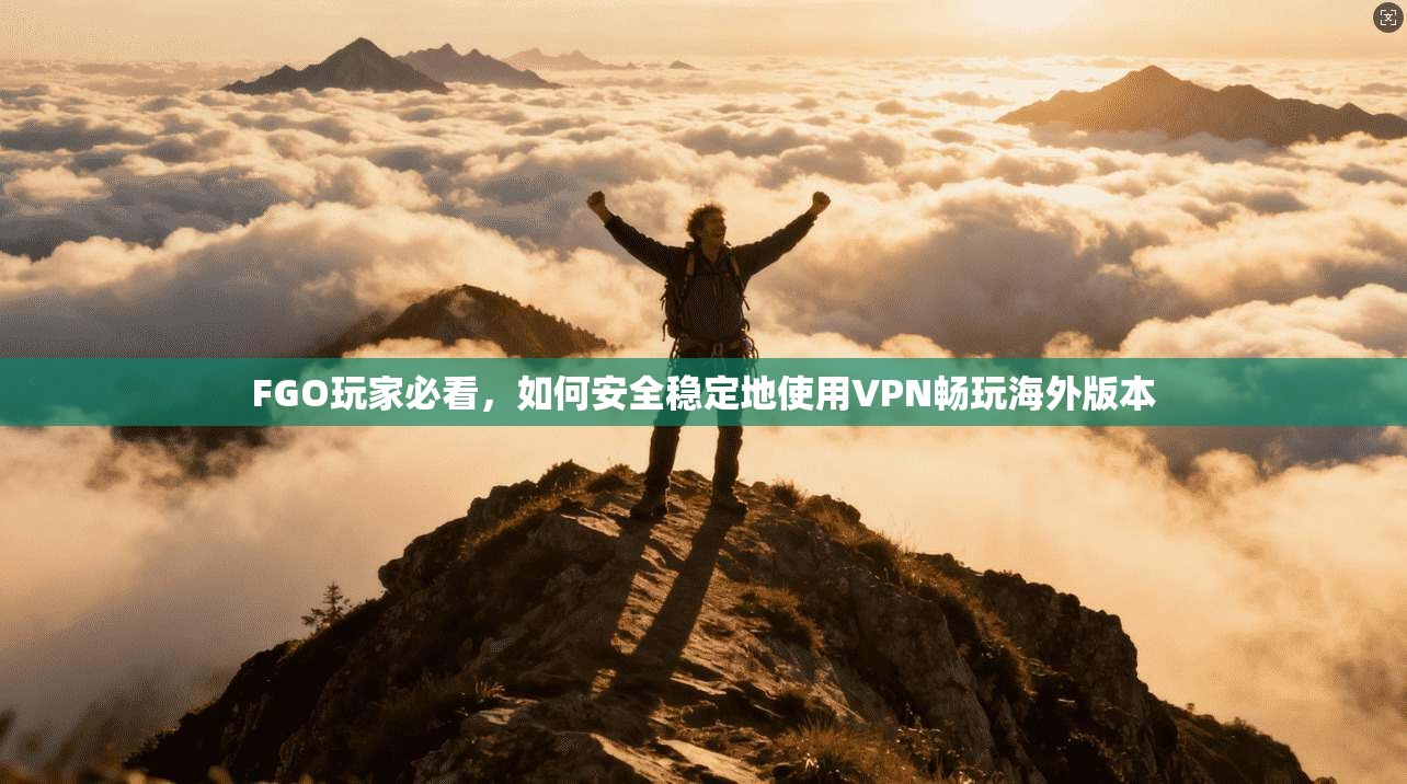 FGO玩家必看,如何安全稳定地使用VPN畅玩海外版本
