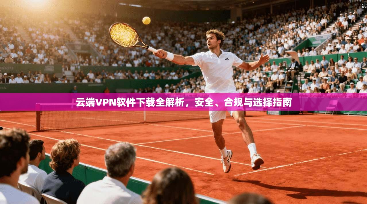 云端VPN软件下载全解析,安全、合规与选择指南