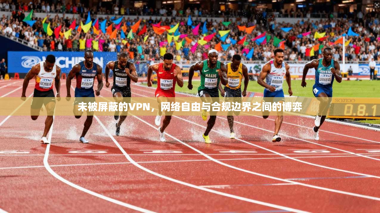 未被屏蔽的VPN,网络自由与合规边界之间的博弈