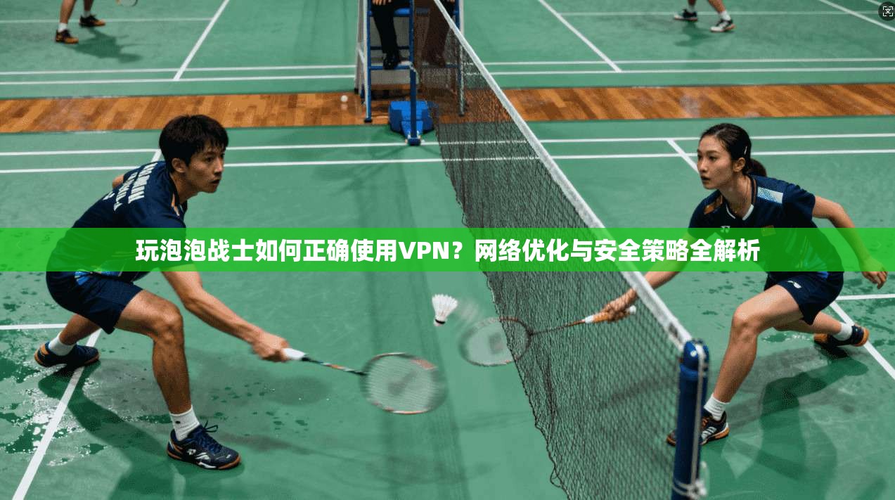 玩泡泡战士如何正确使用VPN?网络优化与安全策略全解析