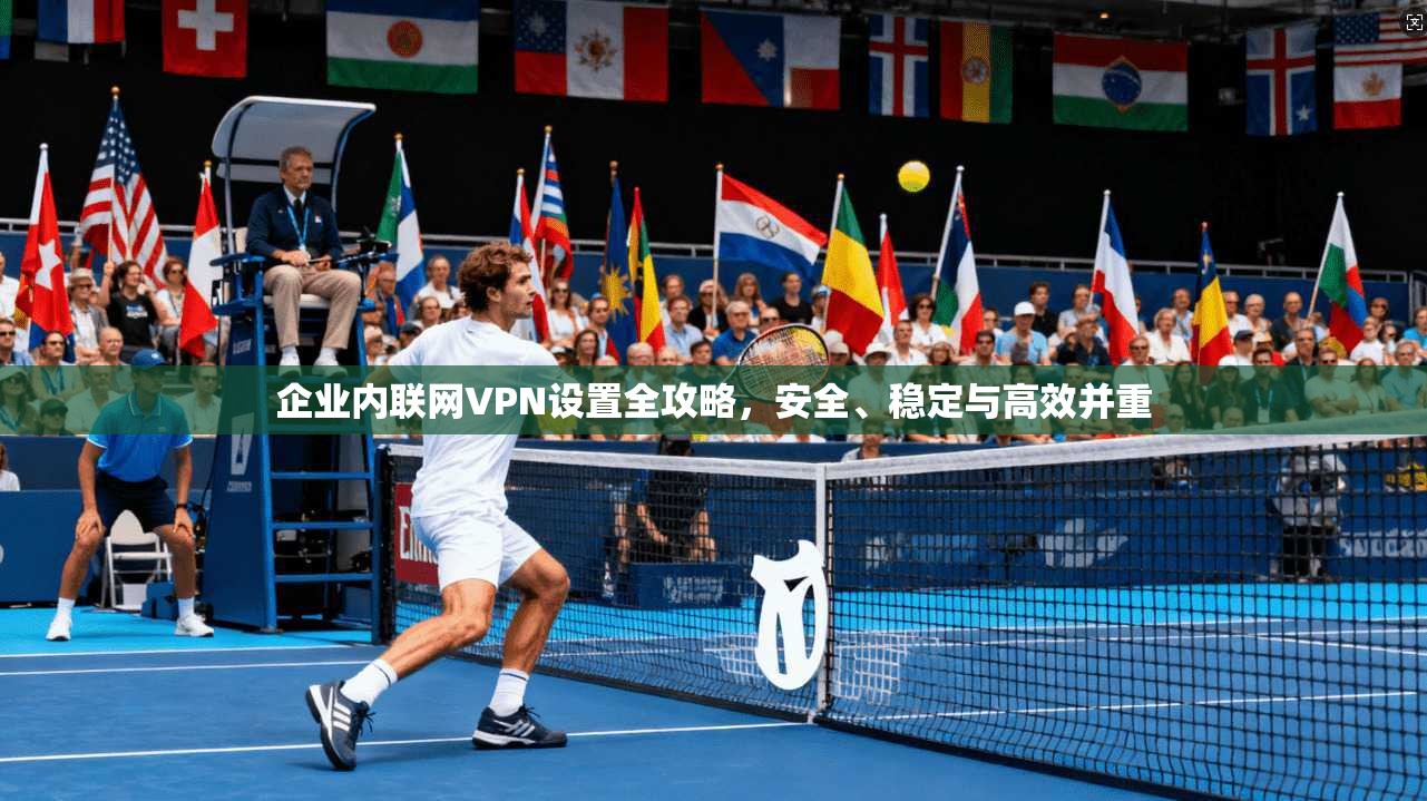 企业内联网VPN设置全攻略,安全、稳定与高效并重