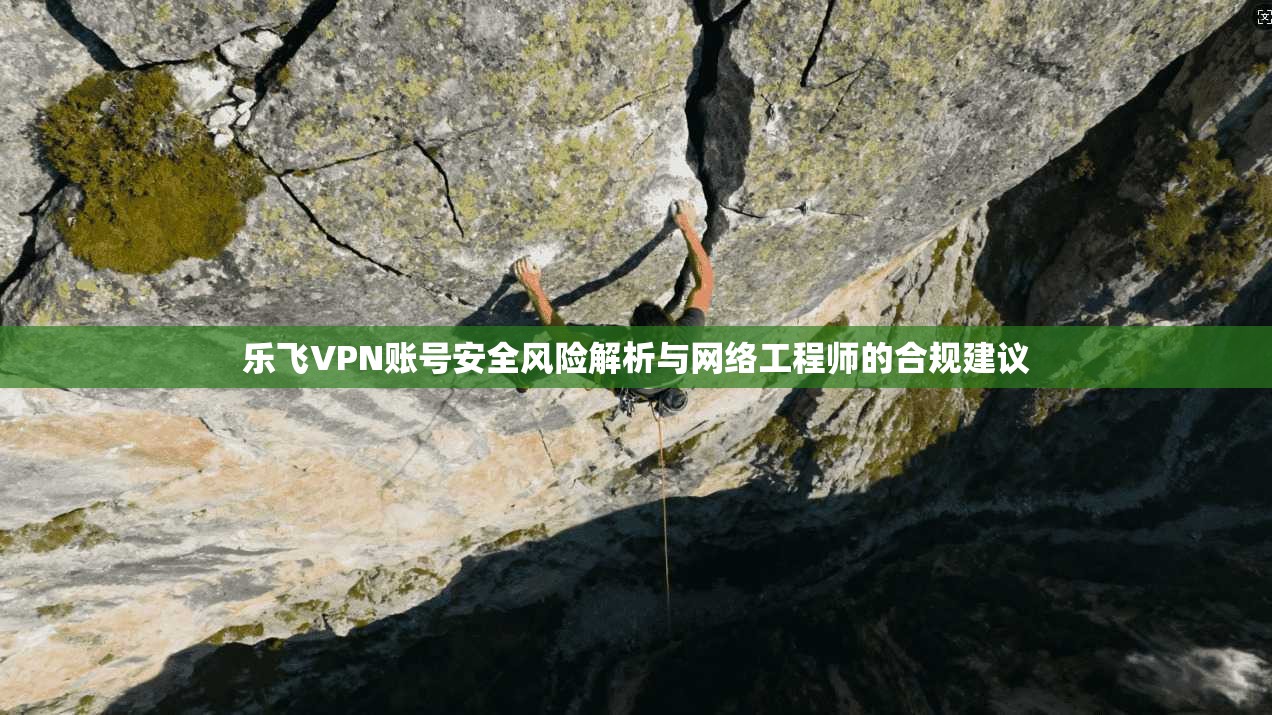 乐飞VPN账号安全风险解析与网络工程师的合规建议