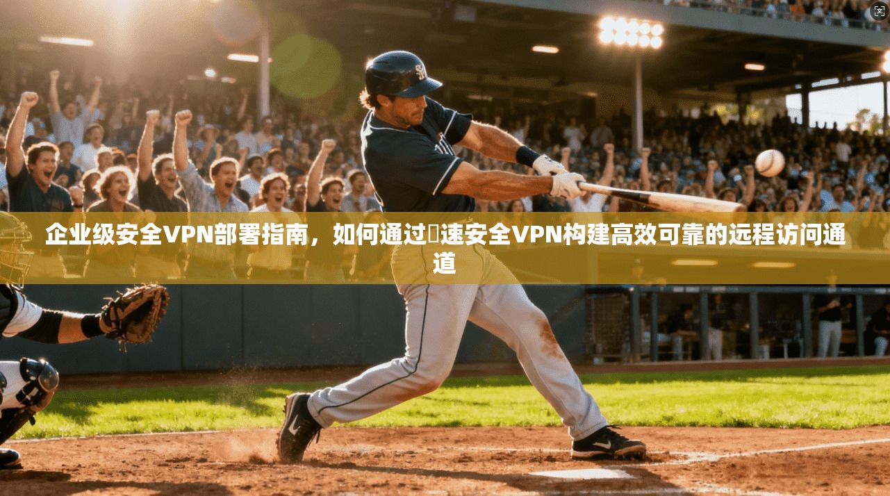 企业级安全VPN部署指南，如何通过榦速安全VPN构建高效可靠的远程访问通道