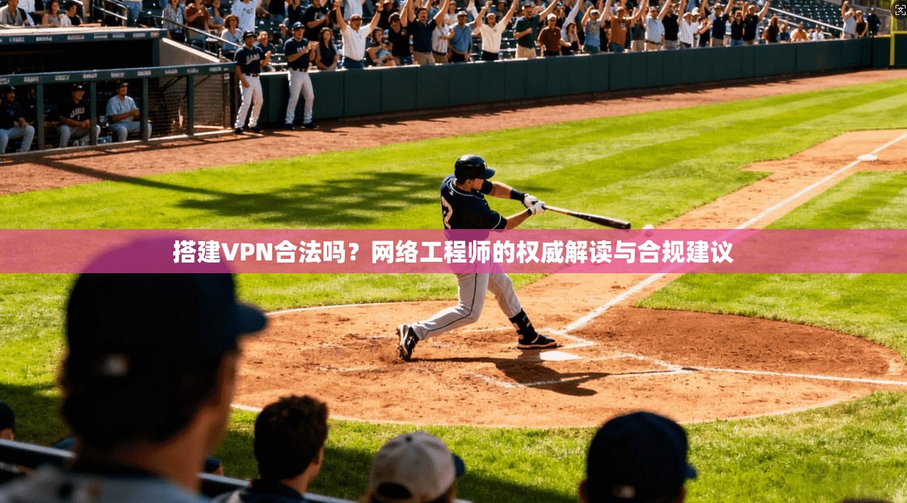 搭建VPN合法吗？网络工程师的权威解读与合规建议