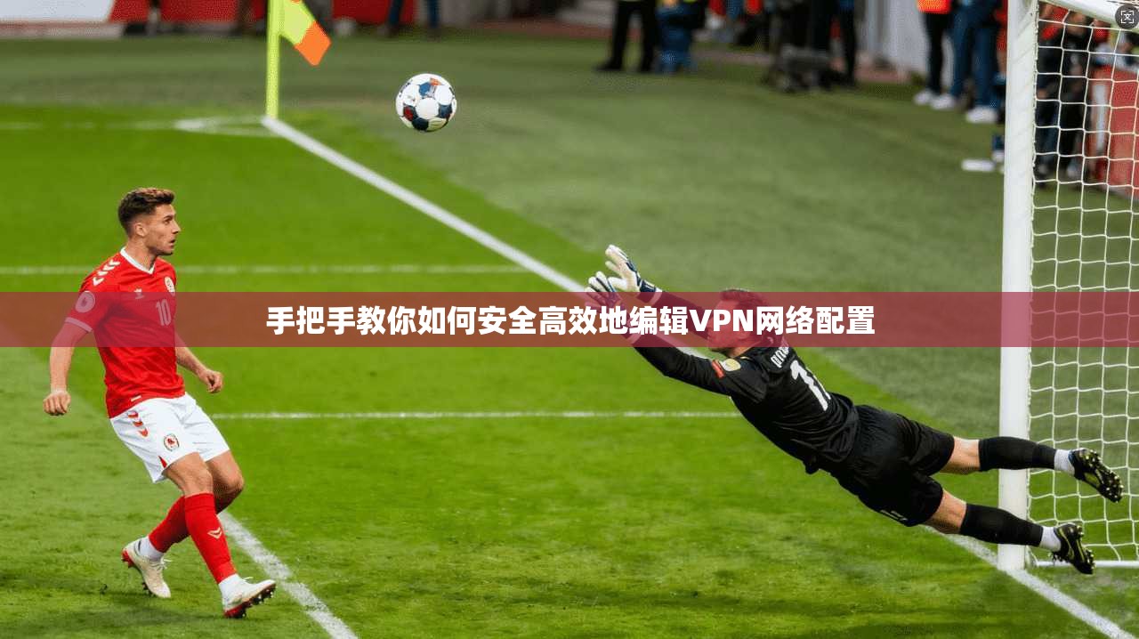手把手教你如何安全高效地编辑VPN网络配置