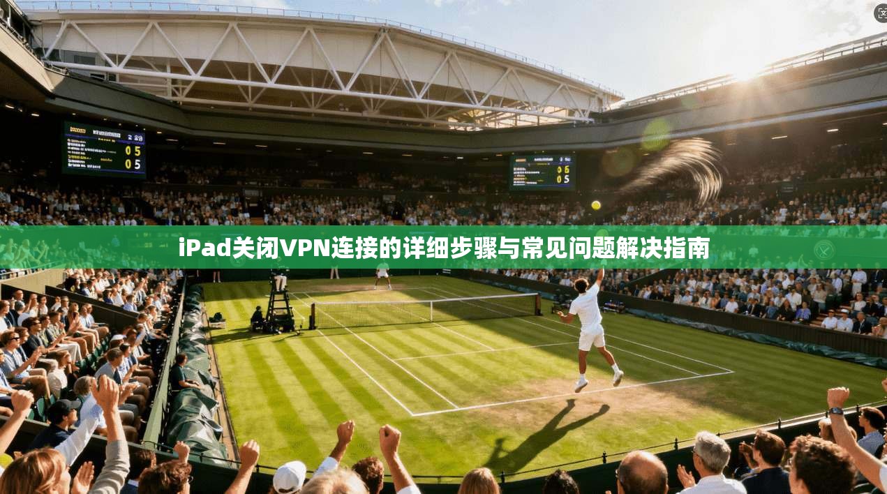iPad关闭VPN连接的详细步骤与常见问题解决指南