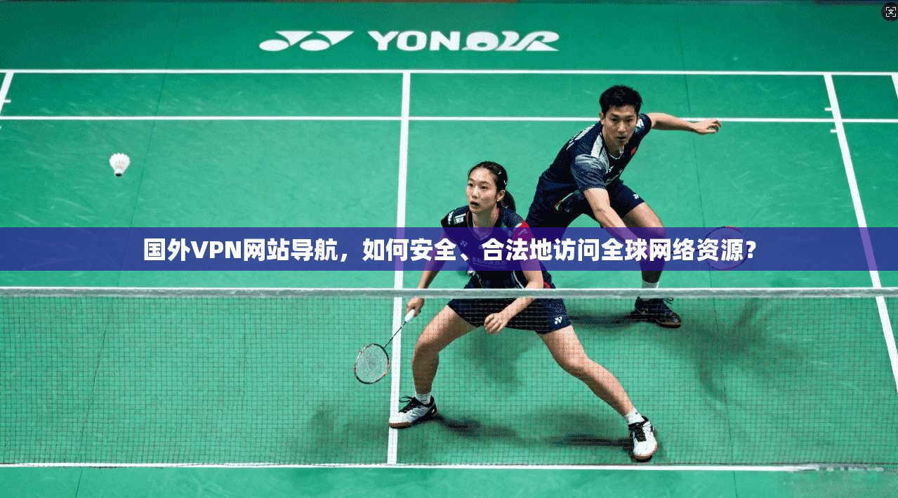 国外VPN网站导航，如何安全、合法地访问全球网络资源？