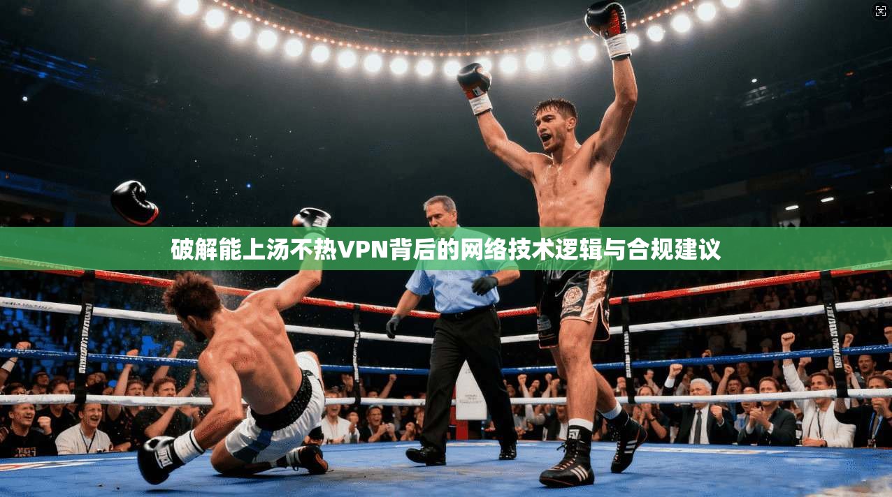 破解能上汤不热VPN背后的网络技术逻辑与合规建议