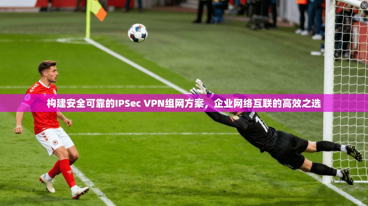 构建安全可靠的IPSec VPN组网方案，企业网络互联的高效之选